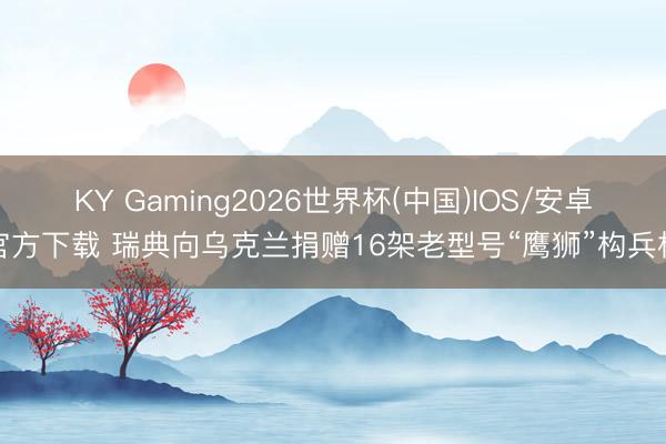 KY Gaming2026世界杯(中国)IOS/安卓官方下载 瑞典向乌克兰捐赠16架老型号“鹰狮”构兵机