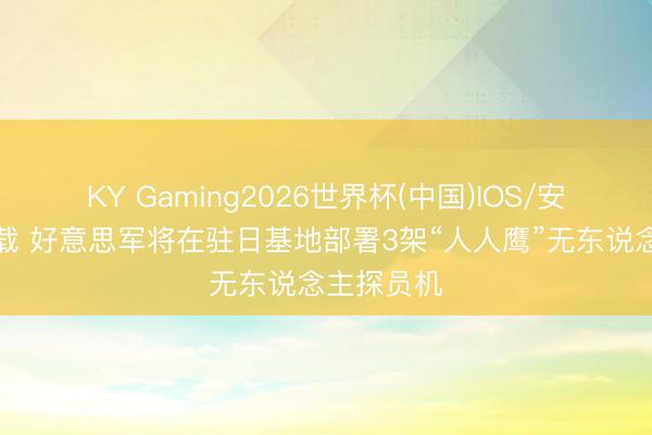 KY Gaming2026世界杯(中国)IOS/安卓官方下载 好意思军将在驻日基地部署3架“人人鹰”无东说念主探员机