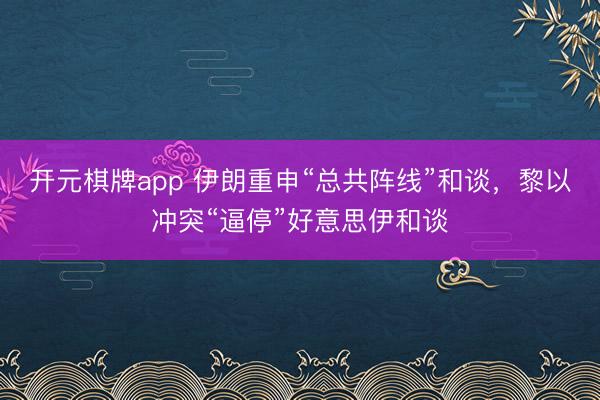 开元棋牌app 伊朗重申“总共阵线”和谈，黎以冲突“逼停”好意思伊和谈