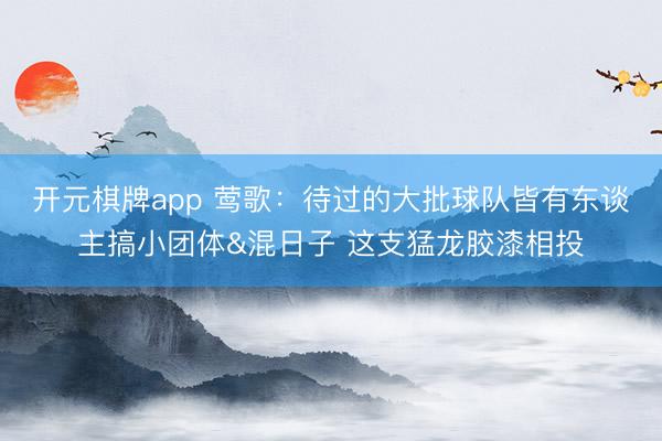 开元棋牌app 莺歌：待过的大批球队皆有东谈主搞小团体&混日子 这支猛龙胶漆相投