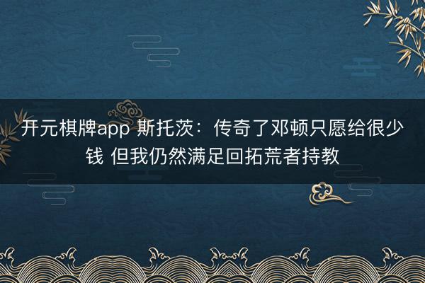 开元棋牌app 斯托茨：传奇了邓顿只愿给很少钱 但我仍然满足回拓荒者持教