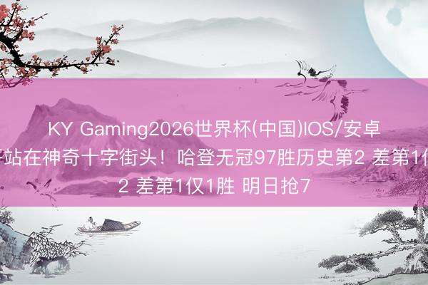 KY Gaming2026世界杯(中国)IOS/安卓官方下载 登哥站在神奇十字街头！哈登无冠97胜历史第2 差第1仅1胜 明日抢7