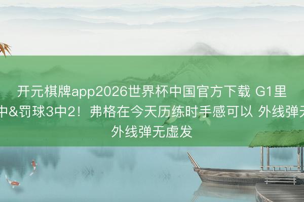 开元棋牌app2026世界杯中国官方下载 G1里6投0中&罚球3中2!弗格在今天历练时手感可以 外线弹无虚发