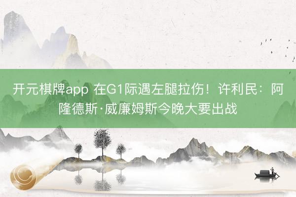 开元棋牌app 在G1际遇左腿拉伤！许利民：阿隆德斯·威廉姆斯今晚大要出战