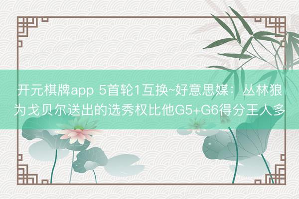 开元棋牌app 5首轮1互换~好意思媒：丛林狼为戈贝尔送出的选秀权比他G5+G6得分王人多