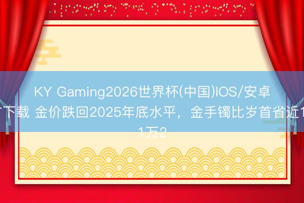 KY Gaming2026世界杯(中国)IOS/安卓官方下载 金价跌回2025年底水平,金手镯比岁首省近1万2