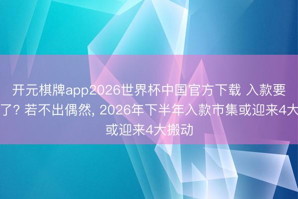 开元棋牌app2026世界杯中国官方下载 入款要变天了? 若不出偶然， 2026年下半年入款市集或迎来4大搬动