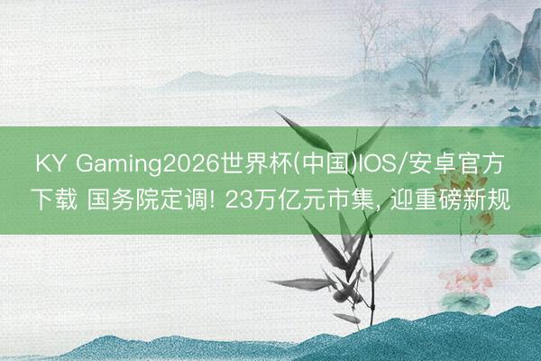 KY Gaming2026世界杯(中国)IOS/安卓官方下载 国务院定调! 23万亿元市集， 迎重磅新规