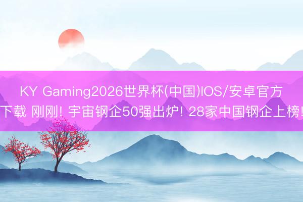 KY Gaming2026世界杯(中国)IOS/安卓官方下载 刚刚! 宇宙钢企50强出炉! 28家中国钢企上榜!