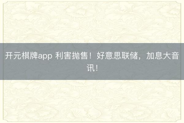 开元棋牌app 利害抛售！好意思联储，加息大音讯！
