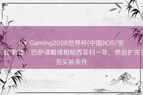 KY Gaming2026世界杯(中国)IOS/安卓官方下载 每体:巴萨谋略续租帕西菲科一年,然后扩充买断条件