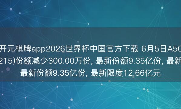 开元棋牌app2026世界杯中国官方下载 6月5日A500ETF祥瑞(159215)份额减少300.00万份, 最新份额9.35亿份, 最新限度12.66亿元