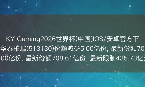 KY Gaming2026世界杯(中国)IOS/安卓官方下载 6月5日恒生科技ETF华泰柏瑞(513130)份额减少5.00亿份， 最新份额708.61亿份， 最新限制435.73亿元