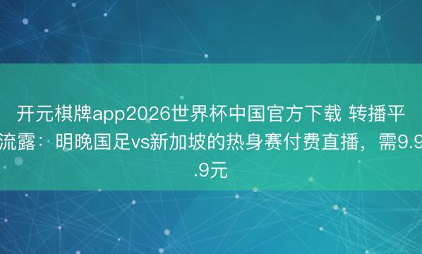 开元棋牌app2026世界杯中国官方下载 转播平台流露:明晚国足vs新加坡的热身赛付费直播,需9.9元