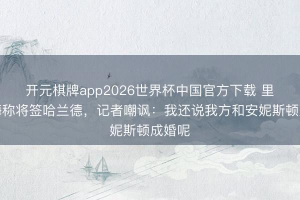 开元棋牌app2026世界杯中国官方下载 里克尔梅称将签哈兰德,记者嘲讽:我还说我方和安妮斯顿成婚呢