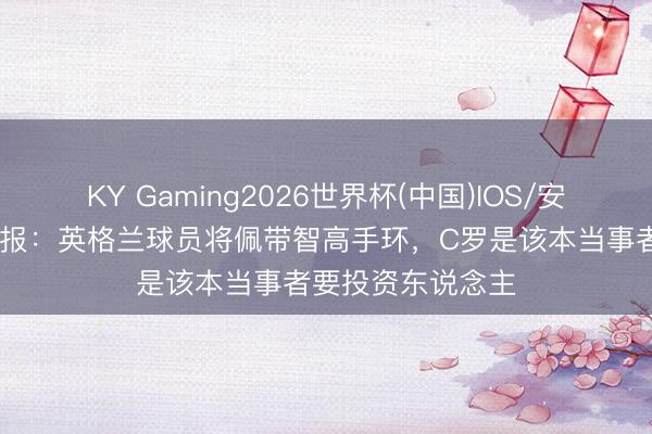 KY Gaming2026世界杯(中国)IOS/安卓官方下载 太阳报：英格兰球员将佩带智高手环，C罗是该本当事者要投资东说念主