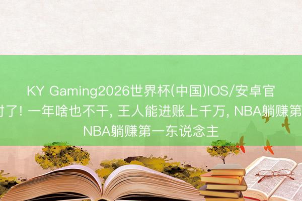 KY Gaming2026世界杯(中国)IOS/安卓官方下载 帮衬了! 一年啥也不干, 王人能进账上千万, NBA躺赚第一东说念主