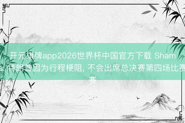 开元棋牌app2026世界杯中国官方下载 Shams: 特朗普因为行程梗阻, 不会出席总决赛第四场比赛