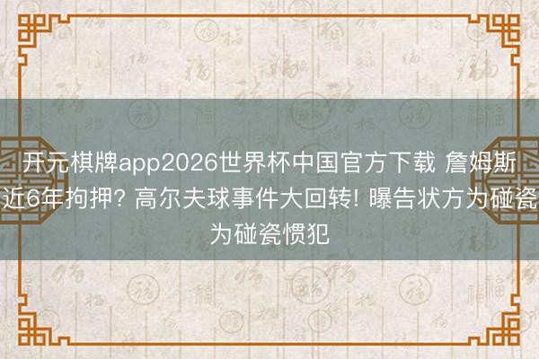 开元棋牌app2026世界杯中国官方下载 詹姆斯或靠近6年拘押? 高尔夫球事件大回转! 曝告状方为碰瓷惯犯