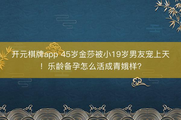 开元棋牌app 45岁金莎被小19岁男友宠上天！乐龄备孕怎么活成青娥样?