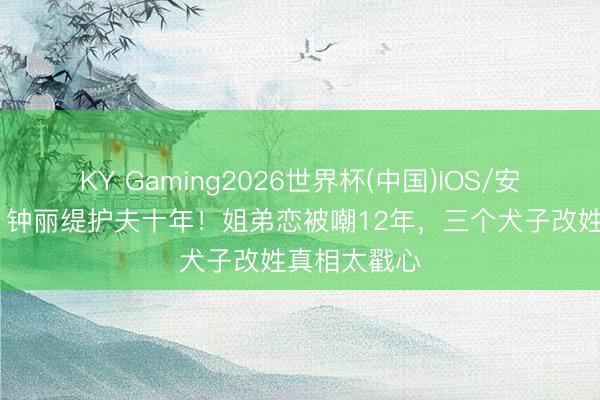 KY Gaming2026世界杯(中国)IOS/安卓官方下载 钟丽缇护夫十年！姐弟恋被嘲12年，三个犬子改姓真相太戳心