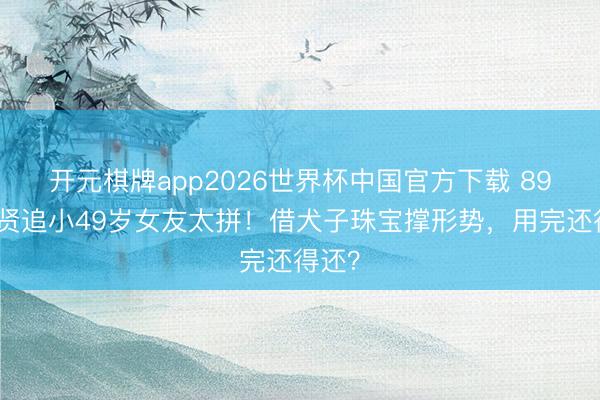 开元棋牌app2026世界杯中国官方下载 89岁谢贤追小49岁女友太拼！借犬子珠宝撑形势，用完还得还？