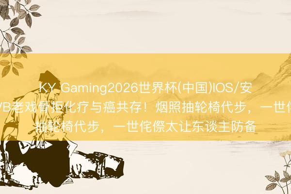 KY Gaming2026世界杯(中国)IOS/安卓官方下载 87岁TVB老戏骨拒化疗与癌共存!烟照抽轮椅代步,一世侘傺太让东谈主防备