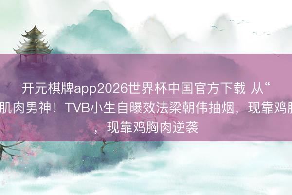开元棋牌app2026世界杯中国官方下载 从“烟铲”到肌肉男神！TVB小生自曝效法梁朝伟抽烟，现靠鸡胸肉逆袭