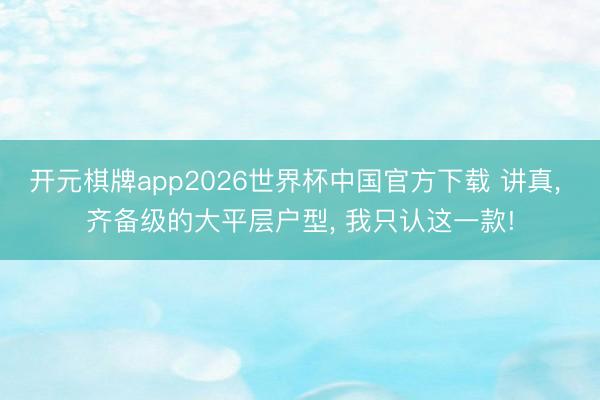 开元棋牌app2026世界杯中国官方下载 讲真, 齐备级的大平层户型, 我只认这一款!