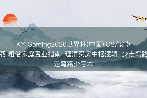 KY Gaming2026世界杯(中国)IOS/安卓官方下载 粗俗家庭置业指南: 理清买房中枢逻辑, 少走弯路少亏本