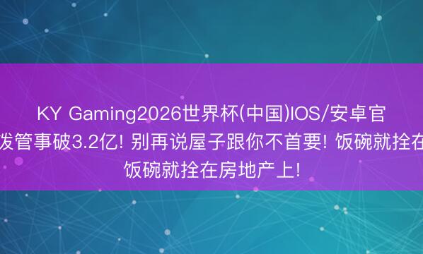 KY Gaming2026世界杯(中国)IOS/安卓官方下载 活泼管事破3.2亿! 别再说屋子跟你不首要! 饭碗就拴在房地产上!