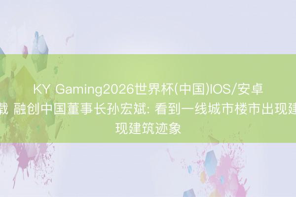 KY Gaming2026世界杯(中国)IOS/安卓官方下载 融创中国董事长孙宏斌: 看到一线城市楼市出现建筑迹象