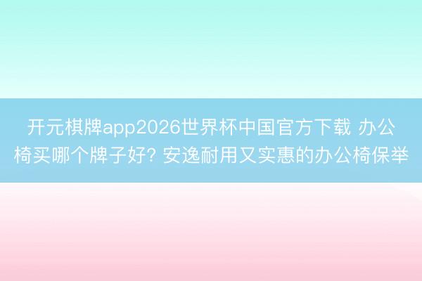 开元棋牌app2026世界杯中国官方下载 办公椅买哪个牌子好? 安逸耐用又实惠的办公椅保举