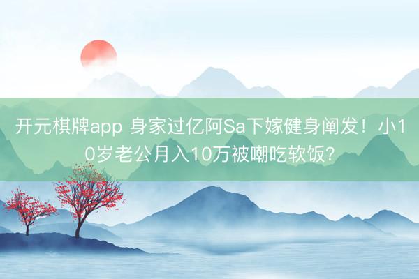 开元棋牌app 身家过亿阿Sa下嫁健身阐发！小10岁老公月入10万被嘲吃软饭？