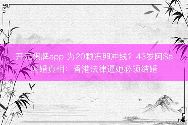 开元棋牌app 为20颗冻卵冲线?43岁阿Sa闪婚真相:香港法律逼她必须结婚
