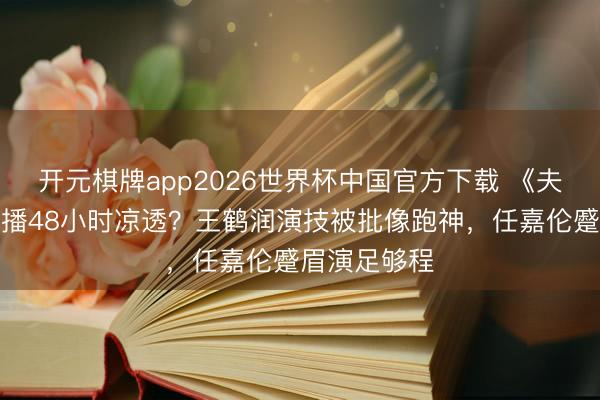 开元棋牌app2026世界杯中国官方下载 《夫妻天成》开播48小时凉透？王鹤润演技被批像跑神，任嘉伦蹙眉演足够程