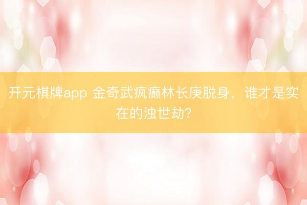 开元棋牌app 金奇武疯癫林长庚脱身，谁才是实在的浊世劫？