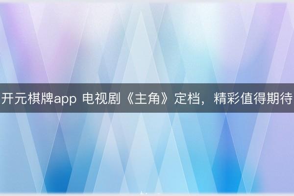 开元棋牌app 电视剧《主角》定档，精彩值得期待