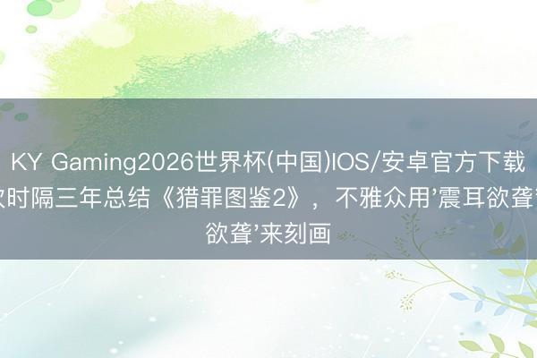 KY Gaming2026世界杯(中国)IOS/安卓官方下载 檀健次时隔三年总结《猎罪图鉴2》，不雅众用'震耳欲聋'来刻画