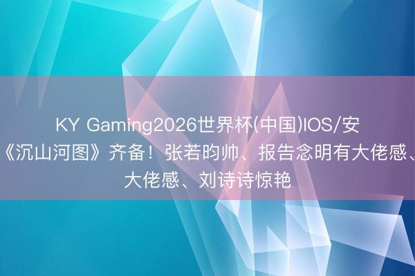KY Gaming2026世界杯(中国)IOS/安卓官方下载 《沉山河图》齐备！张若昀帅、报告念明有大佬感、刘诗诗惊艳