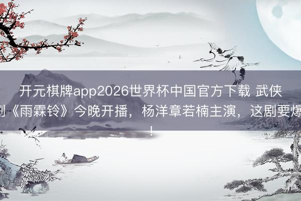 开元棋牌app2026世界杯中国官方下载 武侠剧《雨霖铃》今晚开播，杨洋章若楠主演，这剧要爆！