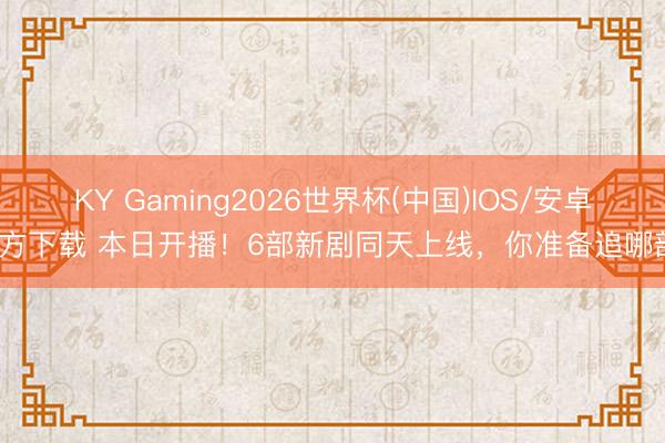 KY Gaming2026世界杯(中国)IOS/安卓官方下载 本日开播!6部新剧同天上线,你准备追哪部?