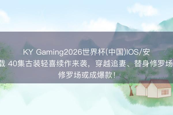 KY Gaming2026世界杯(中国)IOS/安卓官方下载 40集古装轻喜续作来袭，穿越追妻、替身修罗场或成爆款！