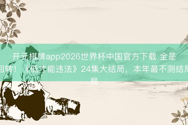 开元棋牌app2026世界杯中国官方下载 全是回转！《低才能违法》24集大结局，本年最不测结局