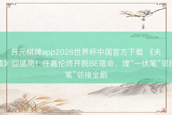 开元棋牌app2026世界杯中国官方下载 《夫妻天成》迎结局！任嘉伦终开脱BE宿命、埋“一伏笔”邻接全剧