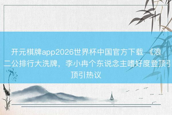 开元棋牌app2026世界杯中国官方下载 《浪姐7》二公排行大洗牌，李小冉个东说念主嗜好度登顶引热议