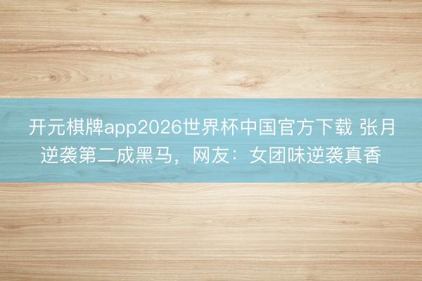 开元棋牌app2026世界杯中国官方下载 张月逆袭第二成黑马，网友：女团味逆袭真香