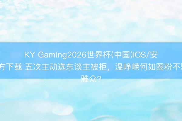 KY Gaming2026世界杯(中国)IOS/安卓官方下载 五次主动选东谈主被拒,温峥嵘何如圈粉不雅众?