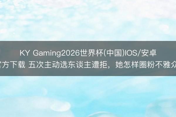 KY Gaming2026世界杯(中国)IOS/安卓官方下载 五次主动选东谈主遭拒,她怎样圈粉不雅众?