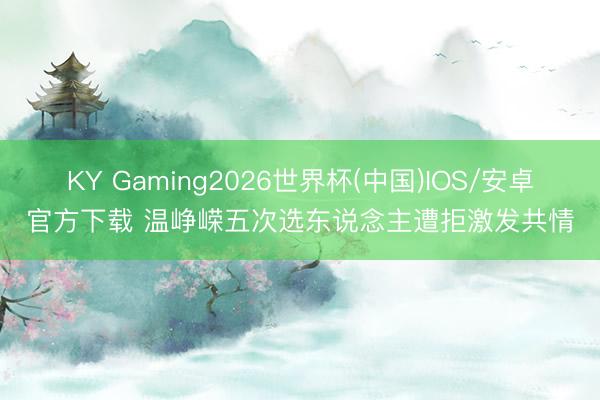 KY Gaming2026世界杯(中国)IOS/安卓官方下载 温峥嵘五次选东说念主遭拒激发共情